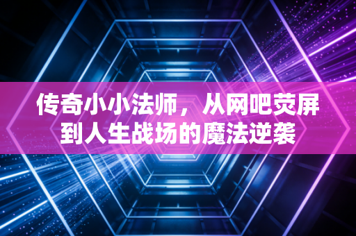 传奇小小法师，从网吧荧屏到人生战场的魔法逆袭