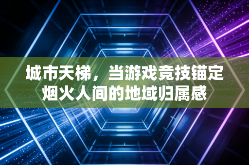 城市天梯，当游戏竞技锚定烟火人间的地域归属感