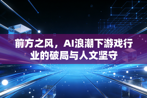 前方之风，AI浪潮下游戏行业的破局与人文坚守