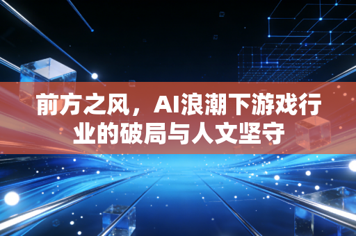 前方之风，AI浪潮下游戏行业的破局与人文坚守