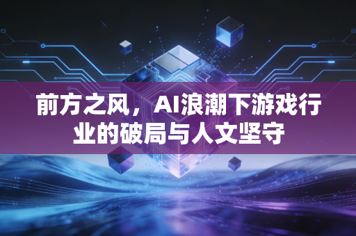 前方之风，AI浪潮下游戏行业的破局与人文坚守
