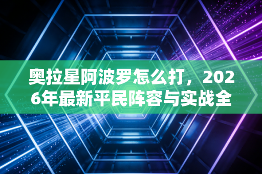 奥拉星阿波罗怎么打，2026年最新平民阵容与实战全攻略