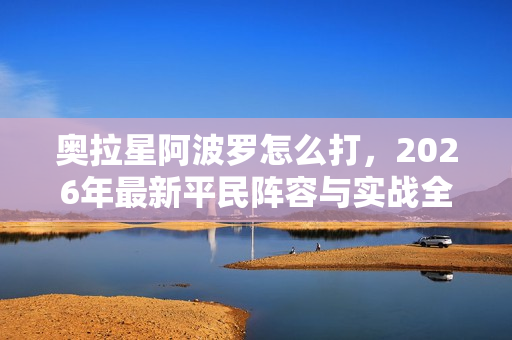 奥拉星阿波罗怎么打，2026年最新平民阵容与实战全攻略