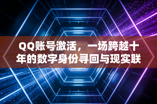 QQ账号激活，一场跨越十年的数字身份寻回与现实联结