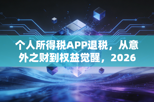 个人所得税APP退税，从意外之财到权益觉醒，2026年打工人必看的汇算指南