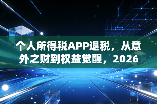 个人所得税APP退税，从意外之财到权益觉醒，2026年打工人必看的汇算指南