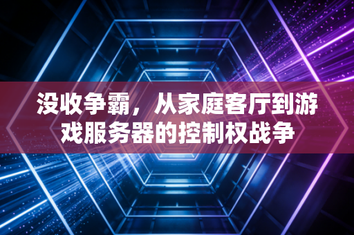 没收争霸，从家庭客厅到游戏服务器的控制权战争