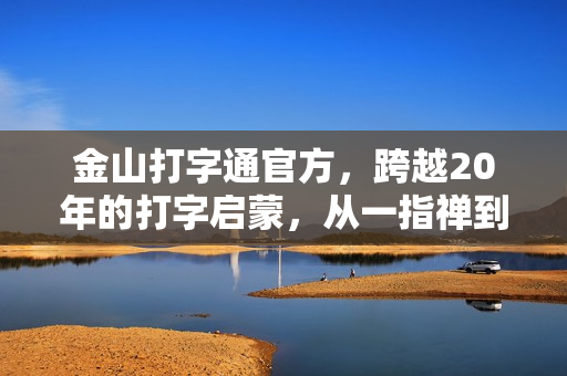金山打字通官方，跨越20年的打字启蒙，从一指禅到高效办公的进阶密码