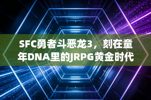 SFC勇者斗恶龙3，刻在童年DNA里的JRPG黄金时代序章