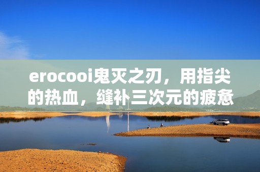 erocooi鬼灭之刃，用指尖的热血，缝补三次元的疲惫日常