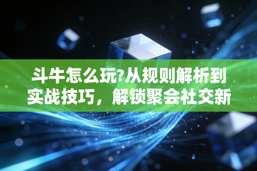 斗牛怎么玩?从规则解析到实战技巧，解锁聚会社交新玩法