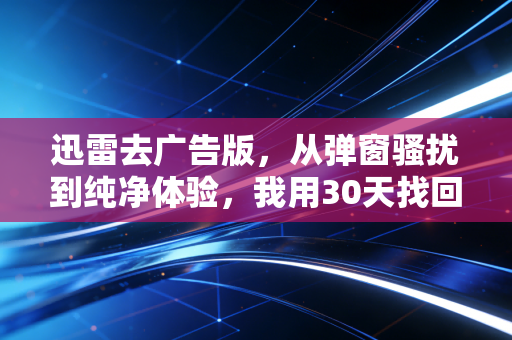 迅雷去广告版，从弹窗骚扰到纯净体验，我用30天找回下载自由