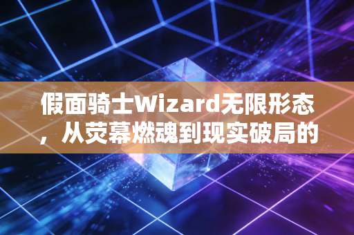 假面骑士Wizard无限形态，从荧幕燃魂到现实破局的希望图腾