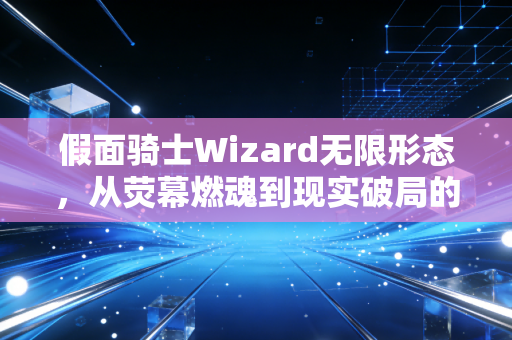 假面骑士Wizard无限形态，从荧幕燃魂到现实破局的希望图腾
