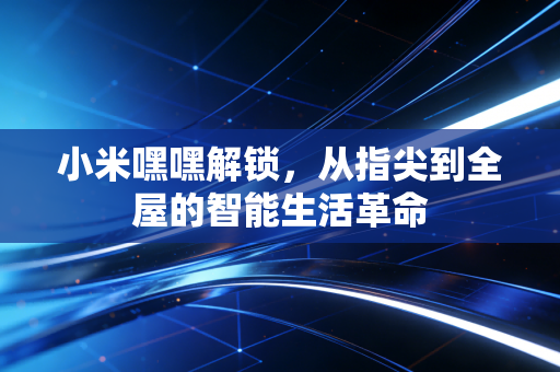 小米嘿嘿解锁，从指尖到全屋的智能生活革命