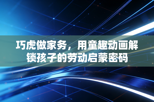 巧虎做家务，用童趣动画解锁孩子的劳动启蒙密码