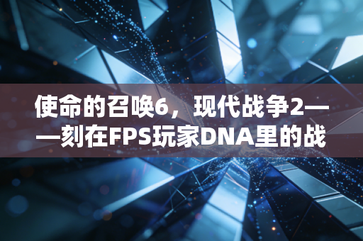 使命的召唤6，现代战争2——刻在FPS玩家DNA里的战场史诗