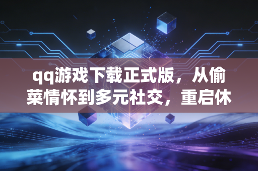 qq游戏下载正式版，从偷菜情怀到多元社交，重启休闲游戏的温度