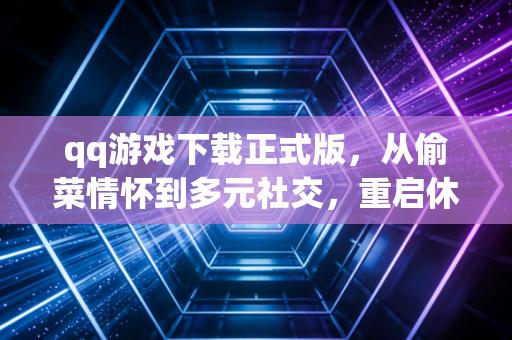 qq游戏下载正式版，从偷菜情怀到多元社交，重启休闲游戏的温度
