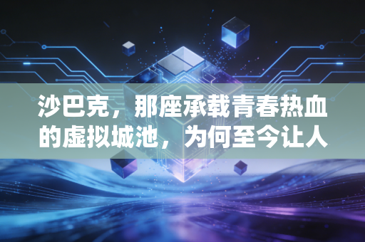 沙巴克，那座承载青春热血的虚拟城池，为何至今让人魂牵梦绕？