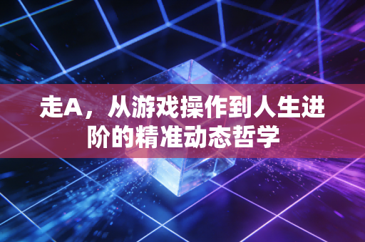 走A，从游戏操作到人生进阶的精准动态哲学