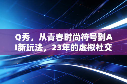 Q秀，从青春时尚符号到AI新玩法，23年的虚拟社交记忆从未褪色