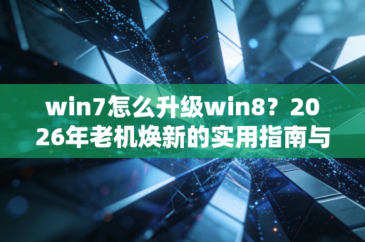 win7怎么升级win8？2026年老机焕新的实用指南与利弊分析