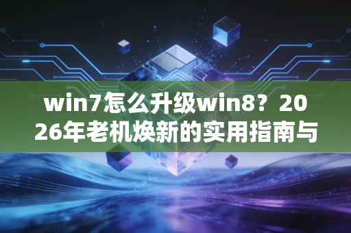 win7怎么升级win8？2026年老机焕新的实用指南与利弊分析
