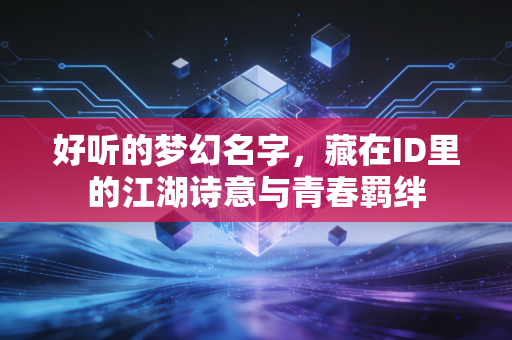 好听的梦幻名字，藏在ID里的江湖诗意与青春羁绊