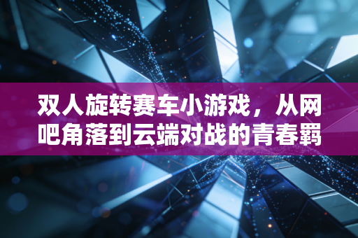 双人旋转赛车小游戏，从网吧角落到云端对战的青春羁绊