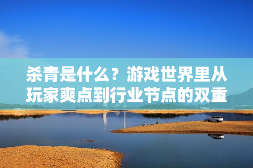 杀青是什么？游戏世界里从玩家爽点到行业节点的双重解码