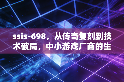 ssis-698，从传奇复刻到技术破局，中小游戏厂商的生存启示录
