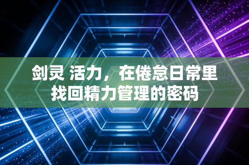 剑灵 活力，在倦怠日常里找回精力管理的密码