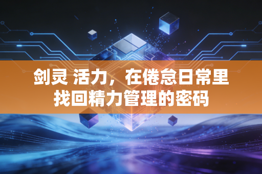 剑灵 活力，在倦怠日常里找回精力管理的密码