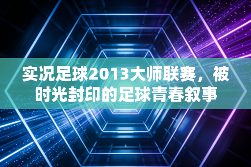 实况足球2013大师联赛，被时光封印的足球青春叙事