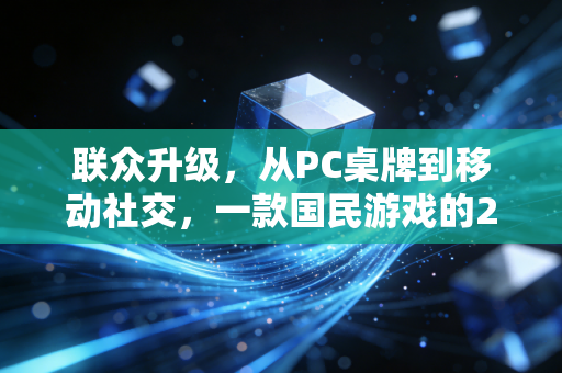 联众升级，从PC桌牌到移动社交，一款国民游戏的20年逆袭之路