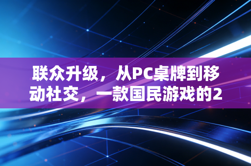 联众升级，从PC桌牌到移动社交，一款国民游戏的20年逆袭之路