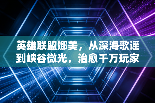 英雄联盟娜美，从深海歌谣到峡谷微光，治愈千万玩家的蓝色救赎
