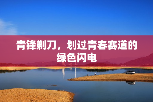 青锋剃刀，划过青春赛道的绿色闪电