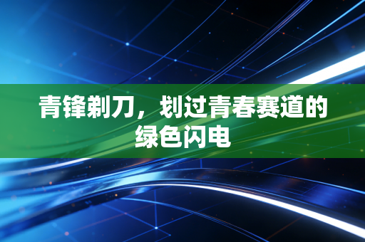 青锋剃刀，划过青春赛道的绿色闪电