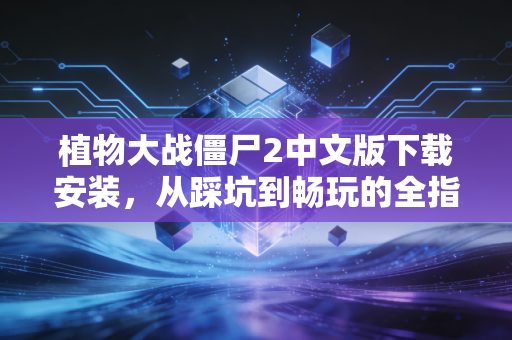植物大战僵尸2中文版下载安装，从踩坑到畅玩的全指南
