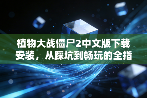 植物大战僵尸2中文版下载安装，从踩坑到畅玩的全指南