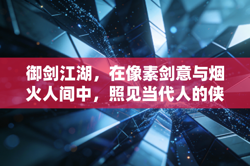 御剑江湖，在像素剑意与烟火人间中，照见当代人的侠客梦