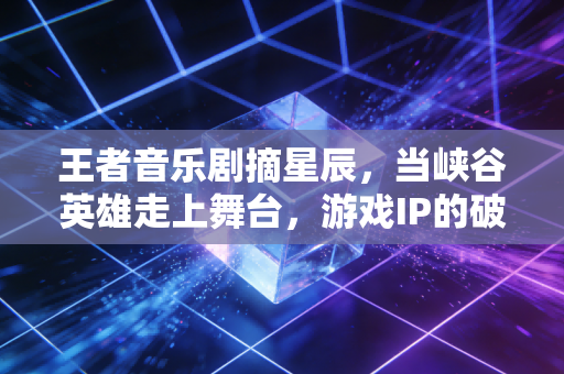 王者音乐剧摘星辰，当峡谷英雄走上舞台，游戏IP的破圈艺术答卷