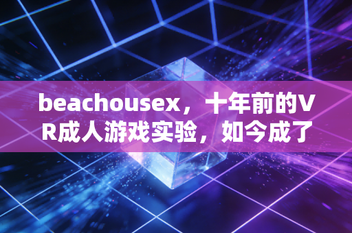 beachousex，十年前的VR成人游戏实验，如今成了行业隐形的技术基石？