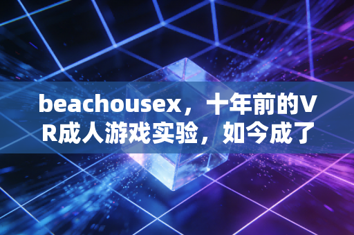 beachousex，十年前的VR成人游戏实验，如今成了行业隐形的技术基石？