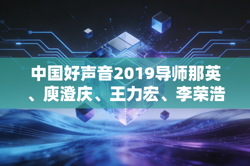 中国好声音2019导师那英、庾澄庆、王力宏、李荣浩，以专业底色绘就音乐传承的温暖图景