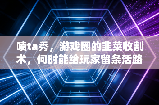 喷ta秀，游戏圈的韭菜收割术，何时能给玩家留条活路？