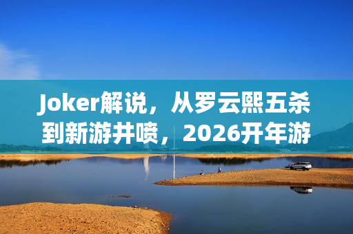 Joker解说，从罗云熙五杀到新游井喷，2026开年游戏圈的破局与共鸣