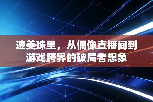 迹美珠里，从偶像直播间到游戏跨界的破局者想象